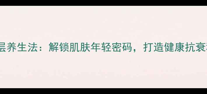 图片 透明层养生法：解锁肌肤年轻密码，打造健康抗衰秘籍1