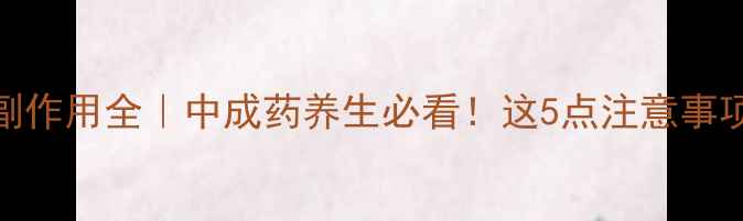 图片 通心络副作用全｜中成药养生必看！这5点注意事项收藏了