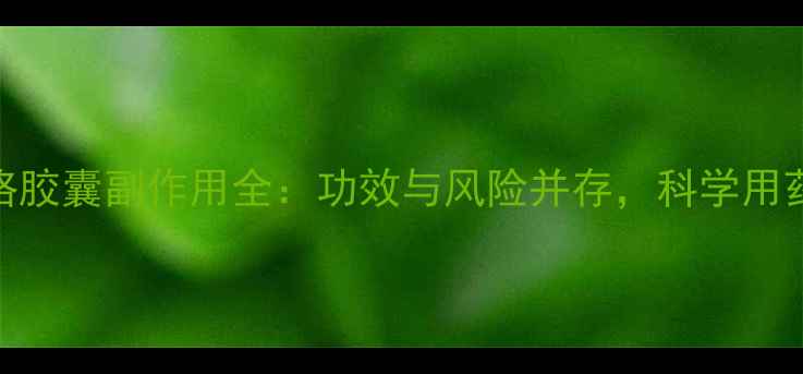 图片 通心络胶囊副作用全：功效与风险并存，科学用药指南