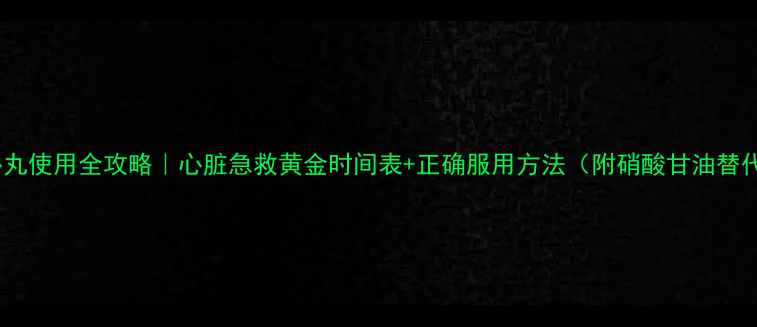 图片 速效救心丸使用全攻略｜心脏急救黄金时间表+正确服用方法（附硝酸甘油替代方案）1