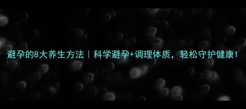 图片 避孕的8大养生方法｜科学避孕+调理体质，轻松守护健康1