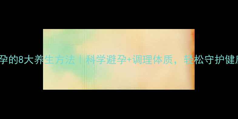 图片 避孕的8大养生方法｜科学避孕+调理体质，轻松守护健康2