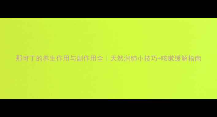 图片 那可丁的养生作用与副作用全｜天然润肺小技巧+咳嗽缓解指南