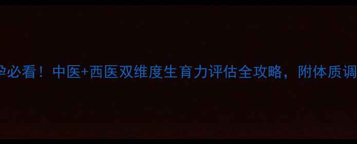 图片 郑州备孕必看！中医+西医双维度生育力评估全攻略，附体质调理秘籍2
