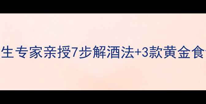 图片 酒后不适别硬扛！养生专家亲授7步解酒法+3款黄金食谱，肝脏健康有保障