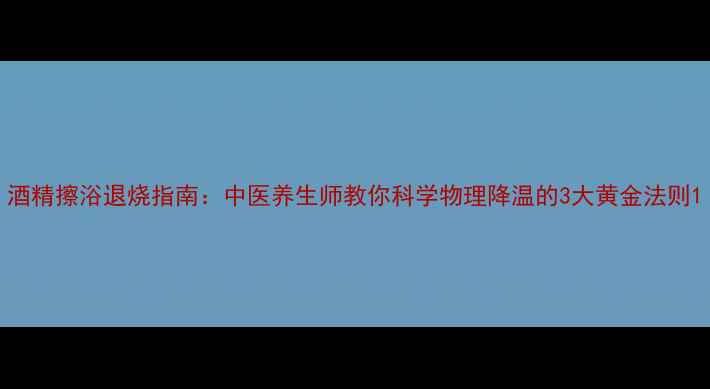 图片 酒精擦浴退烧指南：中医养生师教你科学物理降温的3大黄金法则1