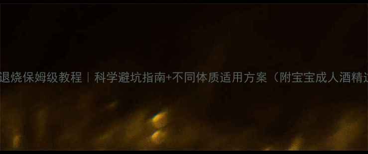 图片 酒精擦身退烧保姆级教程｜科学避坑指南+不同体质适用方案（附宝宝成人酒精过敏版）1