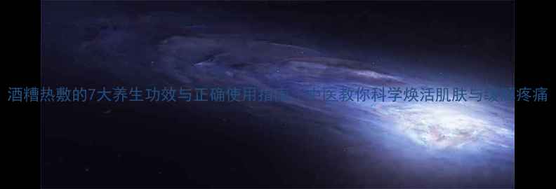 图片 酒糟热敷的7大养生功效与正确使用指南｜中医教你科学焕活肌肤与缓解疼痛