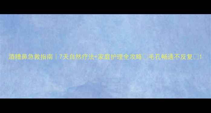 图片 酒糟鼻急救指南｜7天自然疗法+家庭护理全攻略✨毛孔畅通不反复✨1