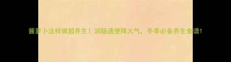 图片 酱萝卜这样做超养生！润肠通便降火气，冬季必备养生食谱1