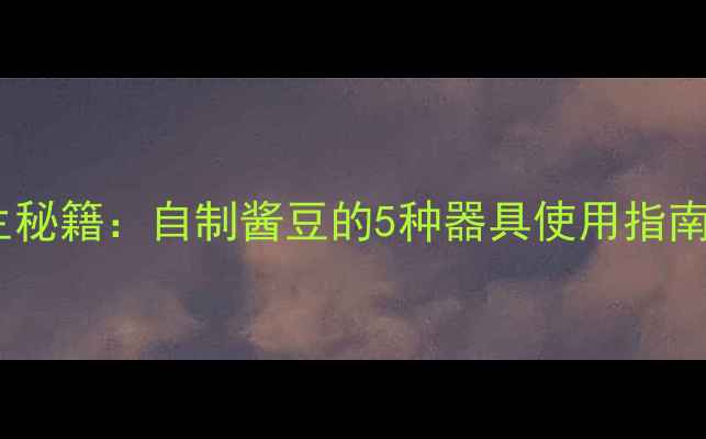 图片 酱豆养生秘籍：自制酱豆的5种器具使用指南与功效1