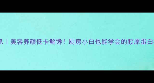图片 酱醋泡凤爪｜美容养颜低卡解馋！厨房小白也能学会的胶原蛋白补给站🔥1