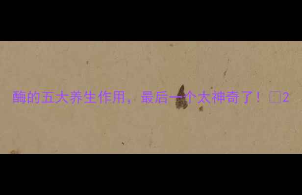 图片 酶的五大养生作用，最后一个太神奇了！🔥2