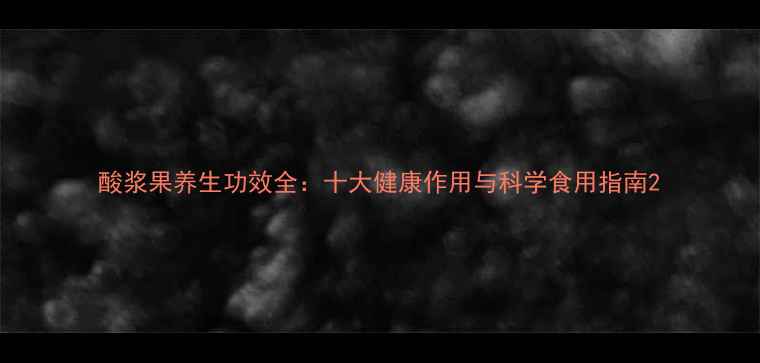 图片 酸浆果养生功效全：十大健康作用与科学食用指南2