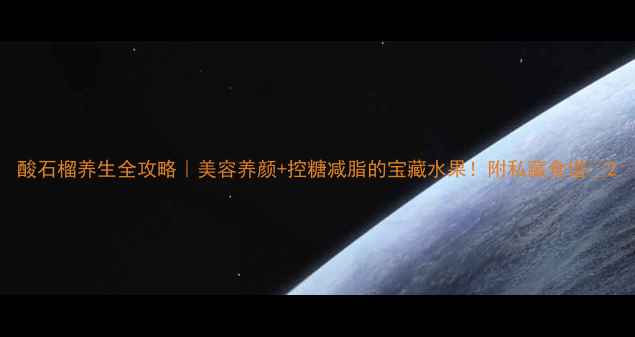 图片 酸石榴养生全攻略｜美容养颜+控糖减脂的宝藏水果！附私藏食谱💥2
