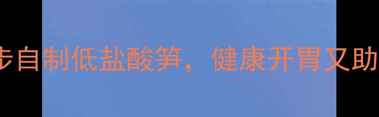 图片 酸竹笋养生腌制法：5步自制低盐酸笋，健康开胃又助消化（附功效与禁忌）