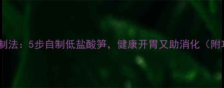 图片 酸竹笋养生腌制法：5步自制低盐酸笋，健康开胃又助消化（附功效与禁忌）2