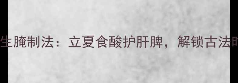 图片 酸莲花白养生腌制法：立夏食酸护肝脾，解锁古法时令健康菜1