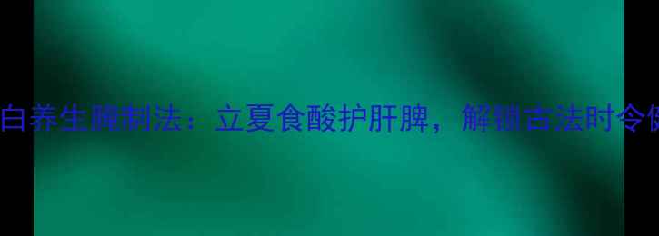 图片 酸莲花白养生腌制法：立夏食酸护肝脾，解锁古法时令健康菜2