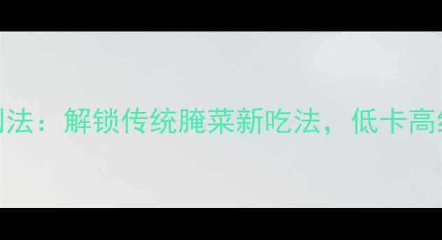 图片 酸豆角养生腌制法：解锁传统腌菜新吃法，低卡高纤维助你轻养生