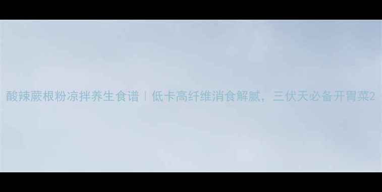 图片 酸辣蕨根粉凉拌养生食谱｜低卡高纤维消食解腻，三伏天必备开胃菜2