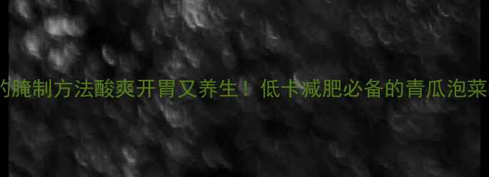 图片 酸青瓜的腌制方法酸爽开胃又养生！低卡减肥必备的青瓜泡菜教程✅2