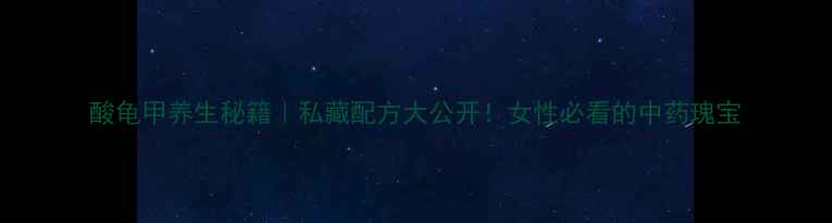 图片 酸龟甲养生秘籍｜私藏配方大公开！女性必看的中药瑰宝
