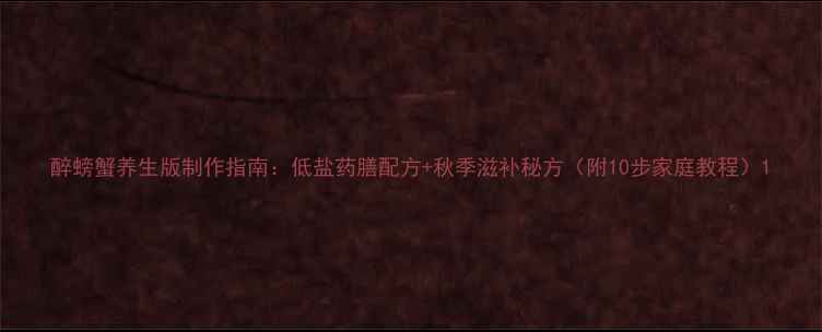 图片 醉螃蟹养生版制作指南：低盐药膳配方+秋季滋补秘方（附10步家庭教程）1