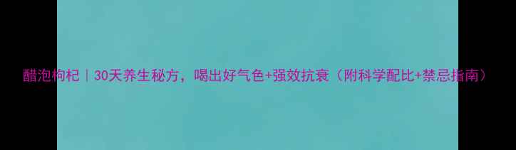 图片 醋泡枸杞｜30天养生秘方，喝出好气色+强效抗衰（附科学配比+禁忌指南）