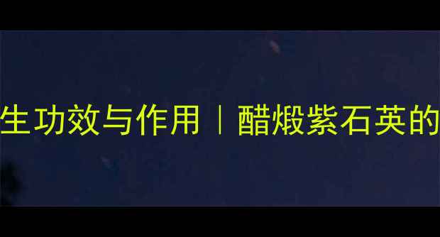 图片 醋煅紫石英的十大养生功效与作用｜醋煅紫石英的醋煅工艺与科学配伍