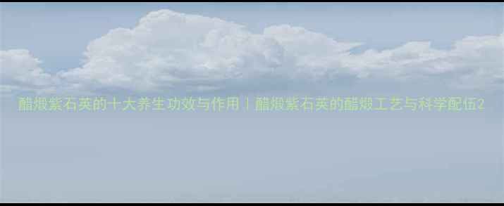 图片 醋煅紫石英的十大养生功效与作用｜醋煅紫石英的醋煅工艺与科学配伍2