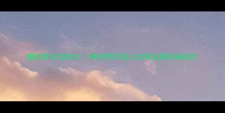 图片 醋的养生功效大！5种天然用法让全家远离异味困扰
