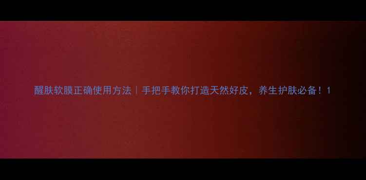 图片 醒肤软膜正确使用方法｜手把手教你打造天然好皮，养生护肤必备！1