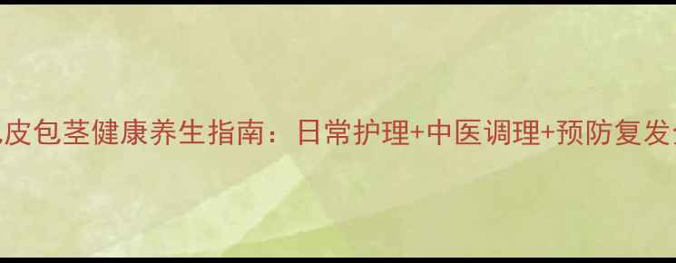 图片 重庆包皮包茎健康养生指南：日常护理+中医调理+预防复发全攻略