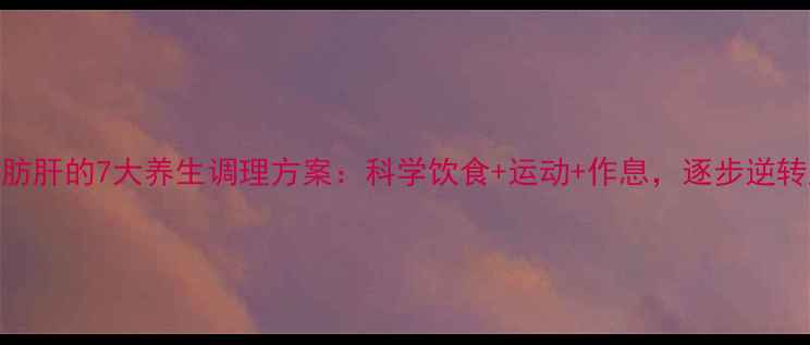 图片 重度脂肪肝的7大养生调理方案：科学饮食+运动+作息，逐步逆转肝损伤