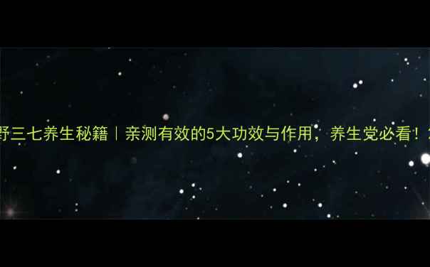 图片 野三七养生秘籍｜亲测有效的5大功效与作用，养生党必看！2