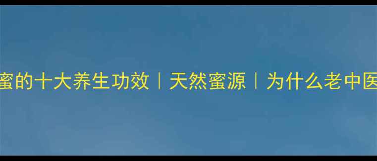 图片 野坝子蜂蜜的十大养生功效｜天然蜜源｜为什么老中医都推荐？