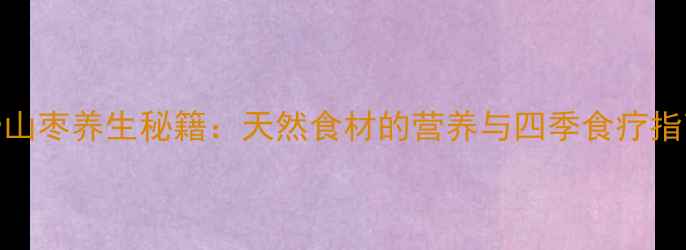图片 野山枣养生秘籍：天然食材的营养与四季食疗指南
