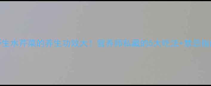 图片 野生水芹菜的养生功效大！营养师私藏的5大吃法+禁忌指南