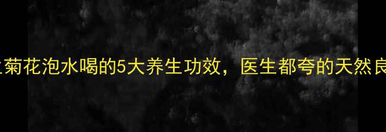 图片 野生菊花泡水喝的5大养生功效，医生都夸的天然良方1