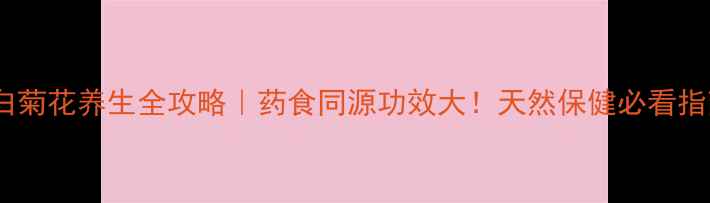 图片 野白菊花养生全攻略｜药食同源功效大！天然保健必看指南1