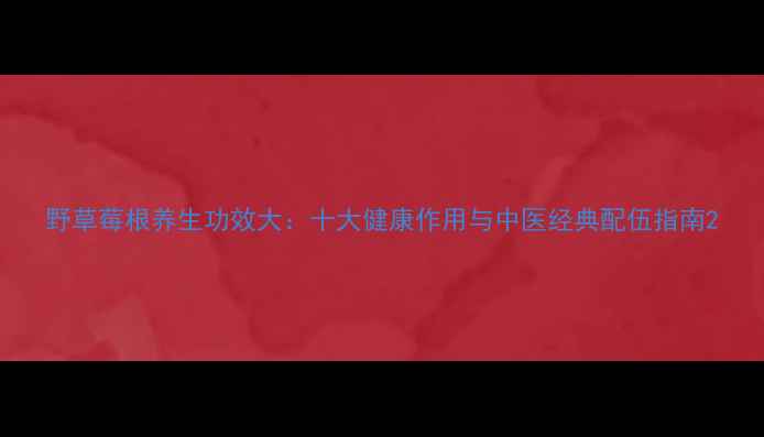 图片 野草莓根养生功效大：十大健康作用与中医经典配伍指南2
