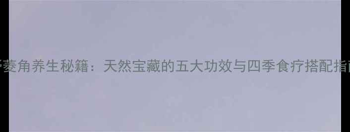 图片 野菱角养生秘籍：天然宝藏的五大功效与四季食疗搭配指南