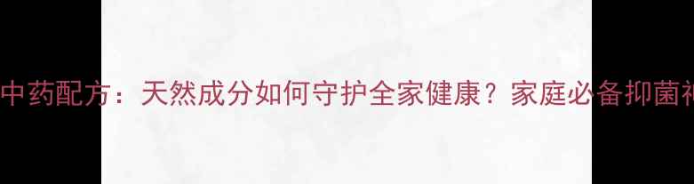 图片 金创抑菌膏中药配方：天然成分如何守护全家健康？家庭必备抑菌神器全指南1