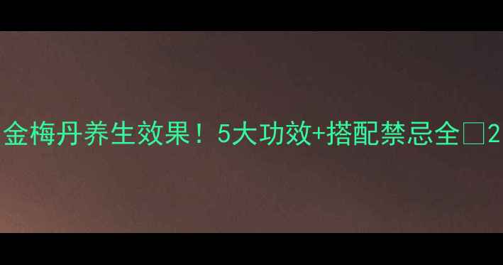 图片 金梅丹养生效果！5大功效+搭配禁忌全🌿2