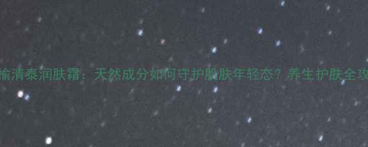 图片 金榆清泰润肤霜：天然成分如何守护肌肤年轻态？养生护肤全攻略