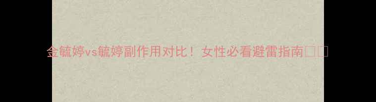 图片 金毓婷vs毓婷副作用对比！女性必看避雷指南💊🔍