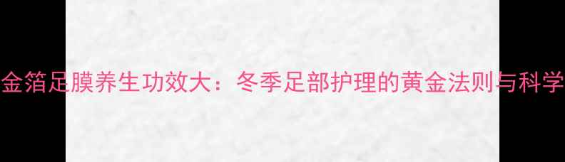 图片 金箔足膜养生功效大：冬季足部护理的黄金法则与科学