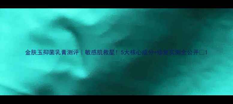 图片 金肤玉抑菌乳膏测评｜敏感肌救星！5大核心成分+修复实测全公开🌿1