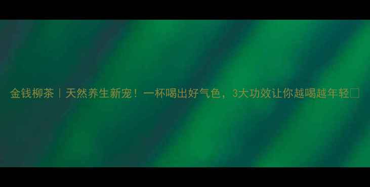 图片 金钱柳茶｜天然养生新宠！一杯喝出好气色，3大功效让你越喝越年轻🌿